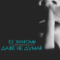 Е2 Знакомы — Даже не думай