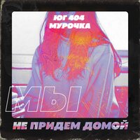 Юг 404 & Мурочка — Мы не придём домой