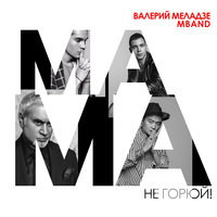 Валерий Меладзе & MBAND — Мама, не горюй!
